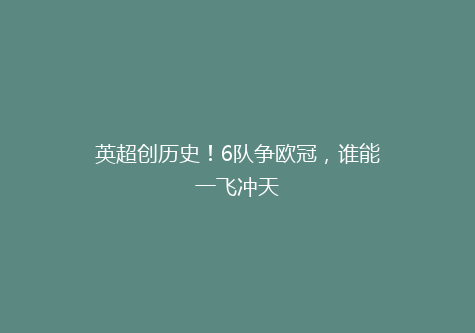 英超创历史！6队争欧冠，谁能一飞冲天