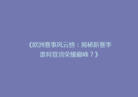 《欧洲赛事风云榜：揭秘新赛季谁将登顶荣耀巅峰？》