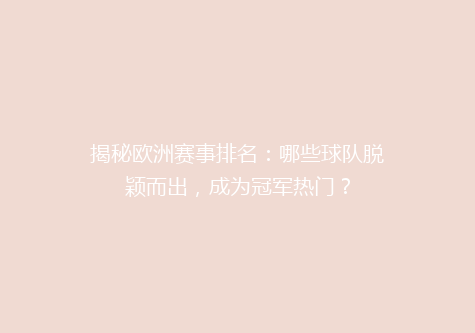 揭秘欧洲赛事排名：哪些球队脱颖而出，成为冠军热门？