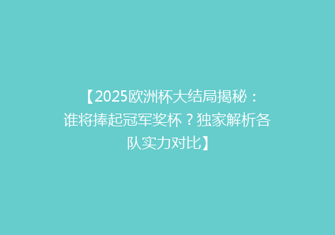 【2025欧洲杯大结局揭秘：谁将捧起冠军奖杯？独家解析各队实力对比】