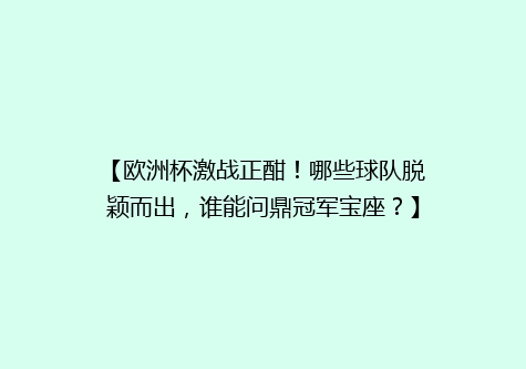 【欧洲杯激战正酣！哪些球队脱颖而出，谁能问鼎冠军宝座？】