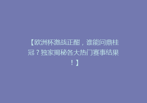 【欧洲杯激战正酣，谁能问鼎桂冠？独家揭秘各大热门赛事结果！】