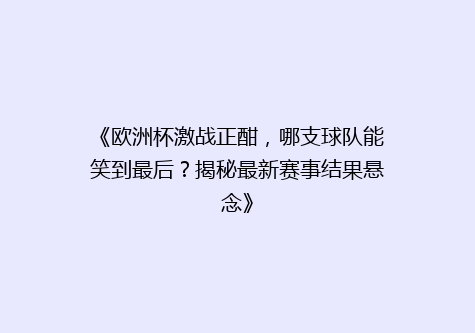 《欧洲杯激战正酣，哪支球队能笑到最后？揭秘最新赛事结果悬念》