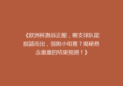 《欧洲杯激战正酣，哪支球队能脱颖而出，领跑小组赛？揭秘悬念重重的结果预测！》