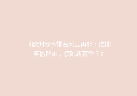 《欧洲赛事排名风云再起：谁能笑傲群雄，领跑新赛季？》