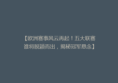 【欧洲赛事风云再起！五大联赛谁将脱颖而出，揭秘冠军悬念】