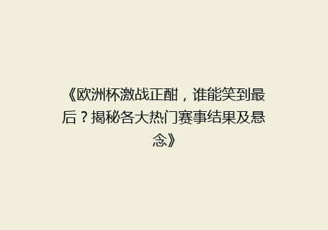 《欧洲杯激战正酣，谁能笑到最后？揭秘各大热门赛事结果及悬念》