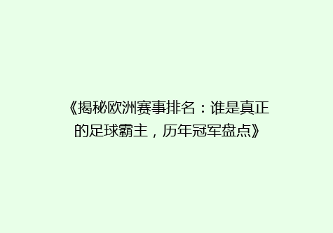 《揭秘欧洲赛事排名：谁是真正的足球霸主，历年冠军盘点》