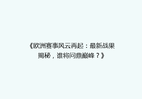《欧洲赛事风云再起：最新战果揭秘，谁将问鼎巅峰？》