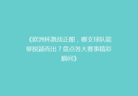 《欧洲杯激战正酣，哪支球队能够脱颖而出？盘点各大赛事精彩瞬间》