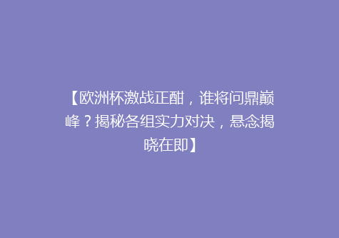 【欧洲杯激战正酣，谁将问鼎巅峰？揭秘各组实力对决，悬念揭晓在即】