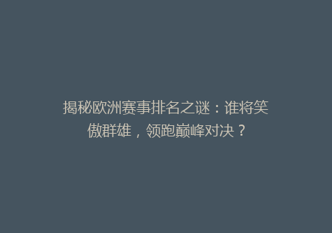 揭秘欧洲赛事排名之谜：谁将笑傲群雄，领跑巅峰对决？