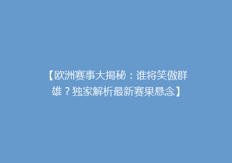 【欧洲赛事大揭秘：谁将笑傲群雄？独家解析最新赛果悬念】