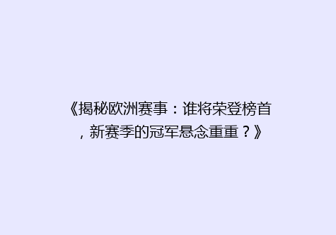 《揭秘欧洲赛事：谁将荣登榜首，新赛季的冠军悬念重重？》
