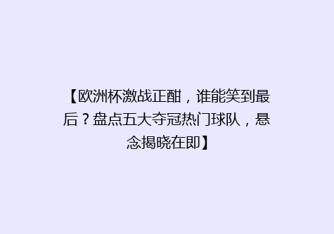 【欧洲杯激战正酣，谁能笑到最后？盘点五大夺冠热门球队，悬念揭晓在即】