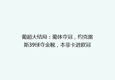 葡超大结局：葡体夺冠，约克雷斯39球夺金靴，本菲卡进欧冠