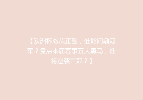 【欧洲杯激战正酣，谁能问鼎冠军？盘点本届赛事五大黑马，谁将逆袭夺冠？】