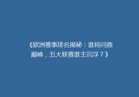 《欧洲赛事排名揭秘：谁将问鼎巅峰，五大联赛谁主沉浮？》