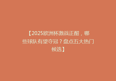 【2025欧洲杯激战正酣，哪些球队有望夺冠？盘点五大热门候选】