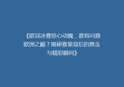 《欧冠决赛惊心动魄，谁将问鼎欧洲之巅？揭秘赛果背后的悬念与精彩瞬间》
