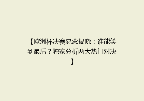 【欧洲杯决赛悬念揭晓：谁能笑到最后？独家分析两大热门对决】
