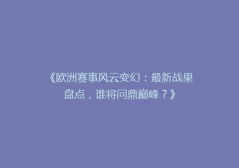 《欧洲赛事风云变幻：最新战果盘点，谁将问鼎巅峰？》