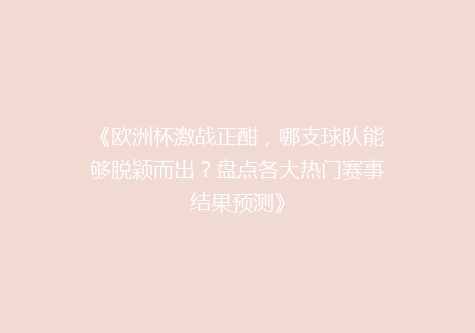 《欧洲杯激战正酣，哪支球队能够脱颖而出？盘点各大热门赛事结果预测》