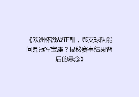 《欧洲杯激战正酣，哪支球队能问鼎冠军宝座？揭秘赛事结果背后的悬念》