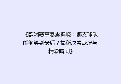 《欧洲赛事悬念揭晓：哪支球队能够笑到最后？揭秘决赛战况与精彩瞬间》