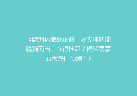《欧洲杯激战正酣，哪支球队能脱颖而出，夺得桂冠？揭秘赛事五大热门预测！》