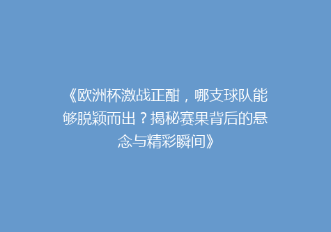 《欧洲杯激战正酣，哪支球队能够脱颖而出？揭秘赛果背后的悬念与精彩瞬间》