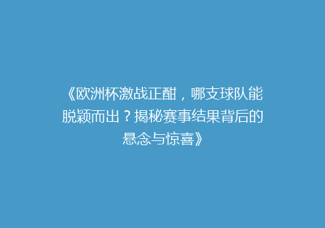 《欧洲杯激战正酣，哪支球队能脱颖而出？揭秘赛事结果背后的悬念与惊喜》