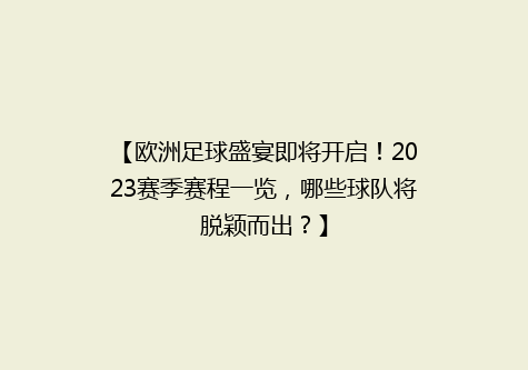 【欧洲足球盛宴即将开启！2023赛季赛程一览，哪些球队将脱颖而出？】