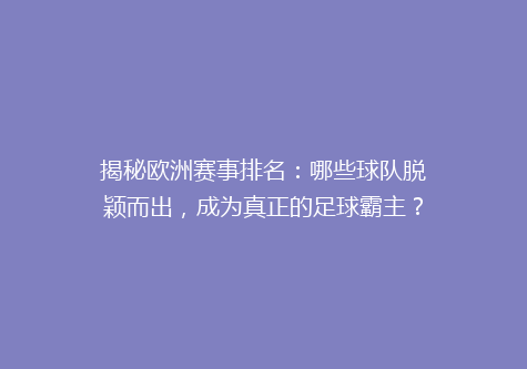 揭秘欧洲赛事排名：哪些球队脱颖而出，成为真正的足球霸主？