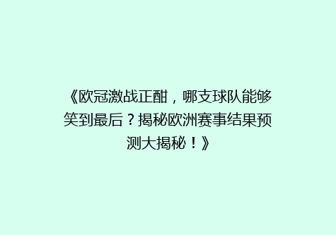 《欧冠激战正酣，哪支球队能够笑到最后？揭秘欧洲赛事结果预测大揭秘！》