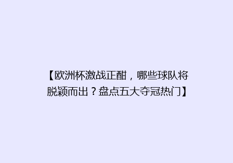 【欧洲杯激战正酣，哪些球队将脱颖而出？盘点五大夺冠热门】