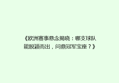 《欧洲赛事悬念揭晓：哪支球队能脱颖而出，问鼎冠军宝座？》