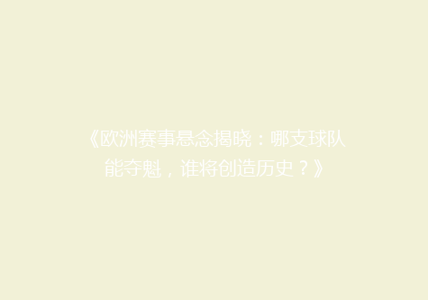《欧洲赛事悬念揭晓：哪支球队能夺魁，谁将创造历史？》