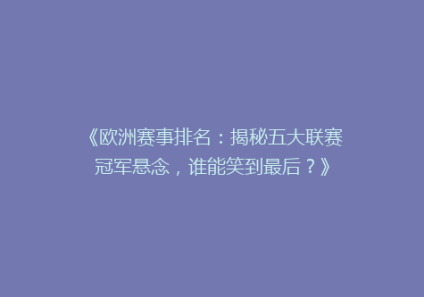 《欧洲赛事排名：揭秘五大联赛冠军悬念，谁能笑到最后？》