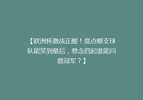 【欧洲杯激战正酣！盘点哪支球队能笑到最后，悬念四起谁能问鼎冠军？】