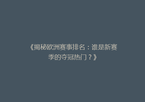 《揭秘欧洲赛事排名：谁是新赛季的夺冠热门？》