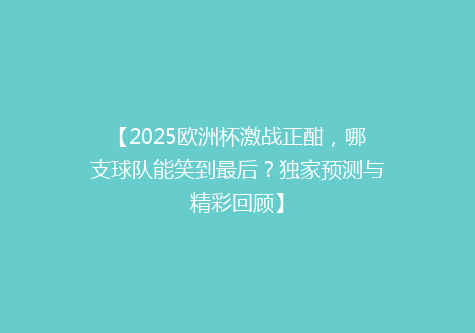 【2025欧洲杯激战正酣，哪支球队能笑到最后？独家预测与精彩回顾】