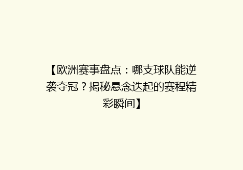 【欧洲赛事盘点：哪支球队能逆袭夺冠？揭秘悬念迭起的赛程精彩瞬间】