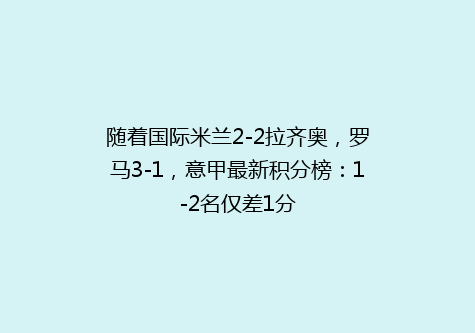 随着国际米兰2-2拉齐奥，罗马3-1，意甲最新积分榜：1-2名仅差1分