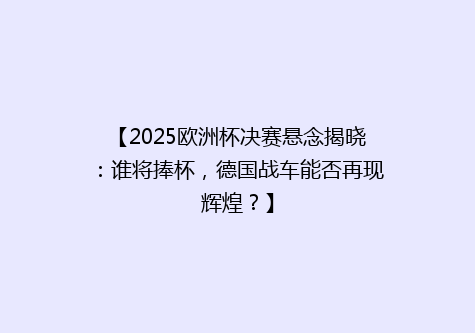 【2025欧洲杯决赛悬念揭晓：谁将捧杯，德国战车能否再现辉煌？】