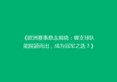 《欧洲赛事悬念揭晓：哪支球队能脱颖而出，成为冠军之选？》