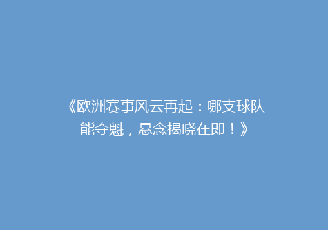 《欧洲赛事风云再起：哪支球队能夺魁，悬念揭晓在即！》
