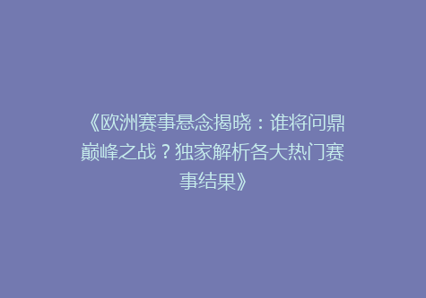 《欧洲赛事悬念揭晓：谁将问鼎巅峰之战？独家解析各大热门赛事结果》