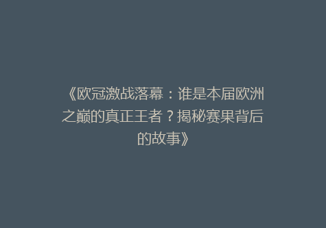 《欧冠激战落幕：谁是本届欧洲之巅的真正王者？揭秘赛果背后的故事》