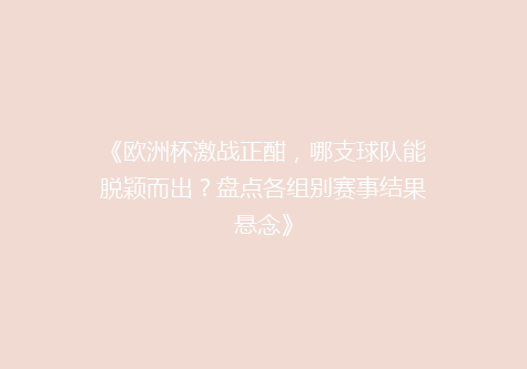《欧洲杯激战正酣，哪支球队能脱颖而出？盘点各组别赛事结果悬念》